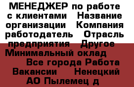 МЕНЕДЖЕР по работе с клиентами › Название организации ­ Компания-работодатель › Отрасль предприятия ­ Другое › Минимальный оклад ­ 35 000 - Все города Работа » Вакансии   . Ненецкий АО,Пылемец д.